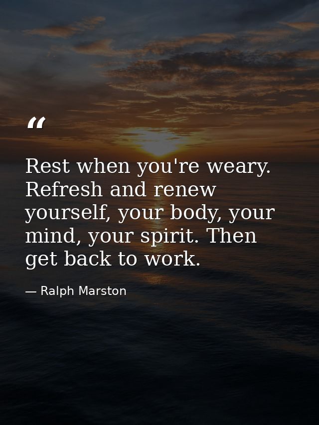 Rest when you're weary. Refresh and renew yourself, your body, your mind, your spirit. Then get back to work. — Ralph Marston