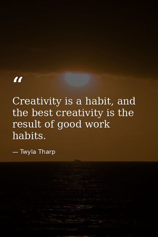 Creativity is a habit, and the best creativity is the result of good work habits. — Twyla Tharp