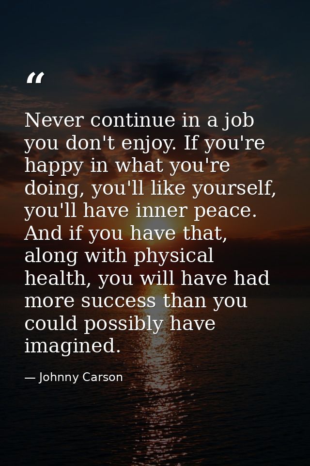 Never continue in a job you don't enjoy. If you're happy in what you're doing, you'll like yourself, you'll have inner p — Johnny Carson