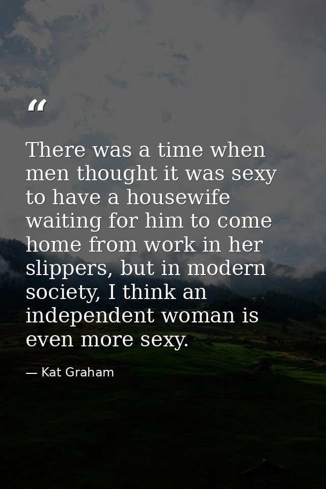 There was a time when men thought it was sexy to have a housewife waiting for him to come home from work in her slippers — Kat Graham