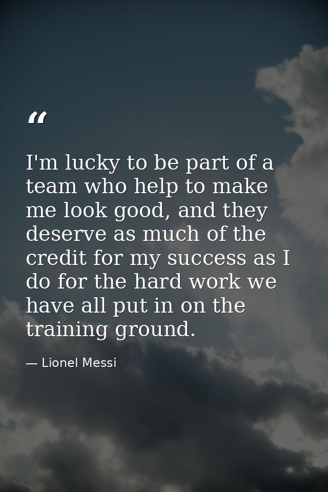 I'm lucky to be part of a team who help to make me look good, and they deserve as much of the credit for my success as I — Lionel Messi