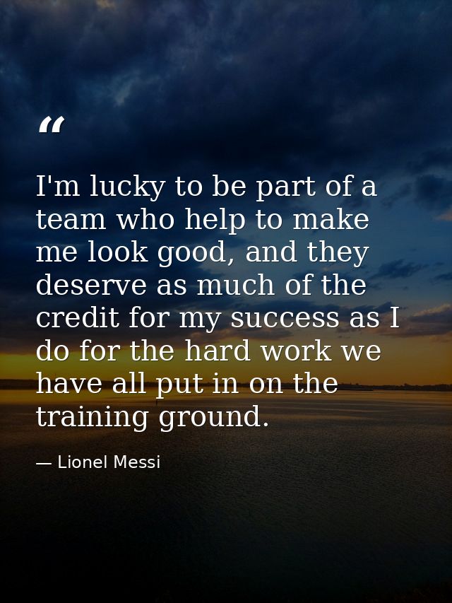 I'm lucky to be part of a team who help to make me look good, and they deserve as much of the credit for my success as I — Lionel Messi