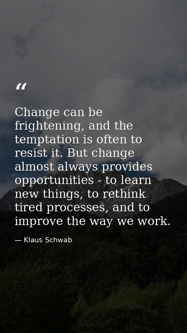 Change can be frightening, and the temptation is often to resist it. But change almost always provides opportunities - t — Klaus Schwab