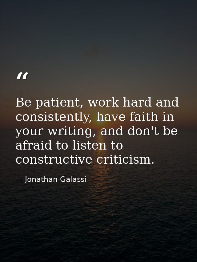 Be patient, work hard and consistently, have faith in your writing, and don't be afraid to listen to constructive critic — Jonathan Galassi