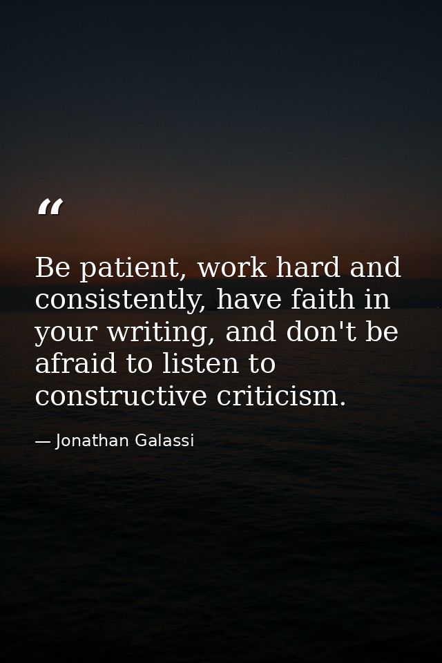 Be patient, work hard and consistently, have faith in your writing, and don't be afraid to listen to constructive critic — Jonathan Galassi