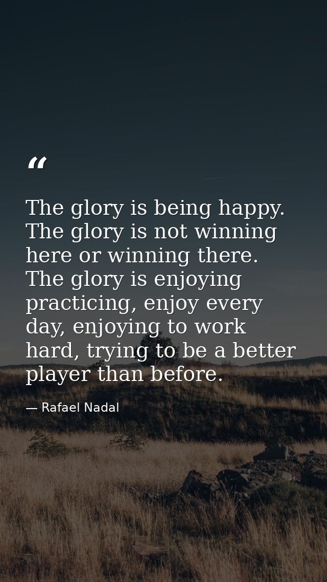 The glory is being happy. The glory is not winning here or winning there. The glory is enjoying practicing, enjoy every  — Rafael Nadal