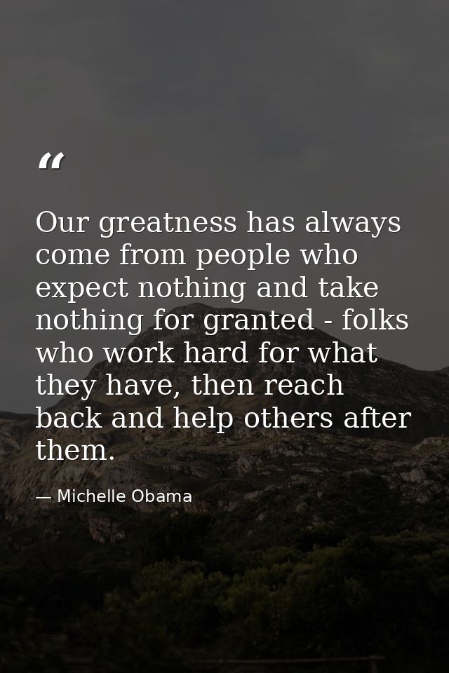 Our greatness has always come from people who expect nothing and take nothing for granted - folks who work hard for what — Michelle Obama