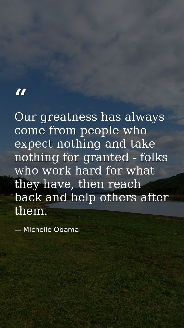 Our greatness has always come from people who expect nothing and take nothing for granted - folks who work hard for what — Michelle Obama