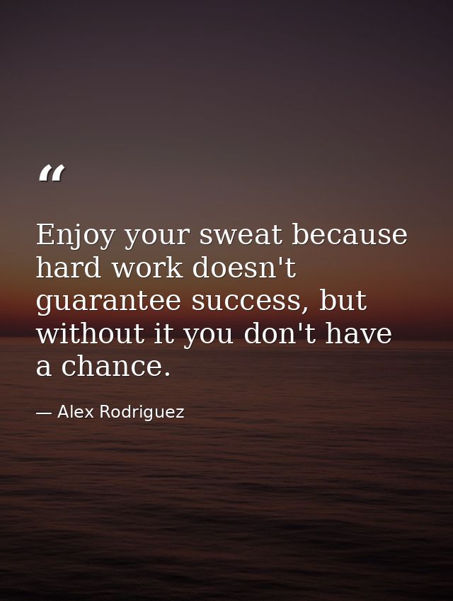 Enjoy your sweat because hard work doesn't guarantee success, but without it you don't have a chance. — Alex Rodriguez