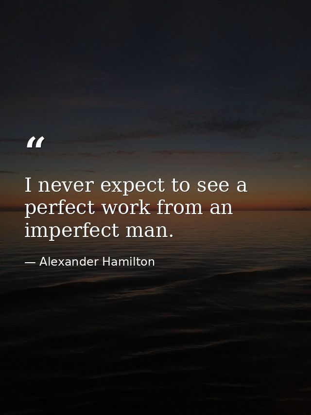 I never expect to see a perfect work from an imperfect man. — Alexander Hamilton