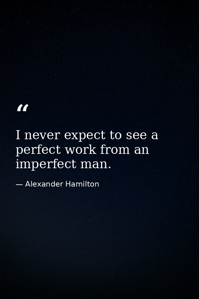 I never expect to see a perfect work from an imperfect man. — Alexander Hamilton