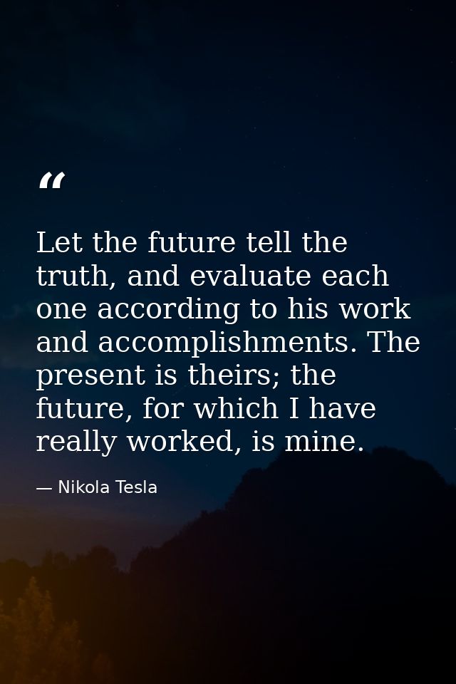 Let the future tell the truth, and evaluate each one according to his work and accomplishments. The present is theirs; t — Nikola Tesla