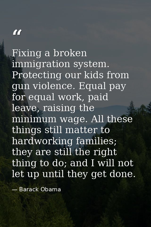 Fixing a broken immigration system. Protecting our kids from gun violence. Equal pay for equal work, paid leave, raising — Barack Obama