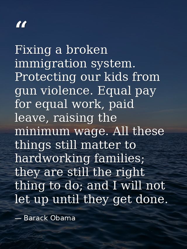 Fixing a broken immigration system. Protecting our kids from gun violence. Equal pay for equal work, paid leave, raising — Barack Obama