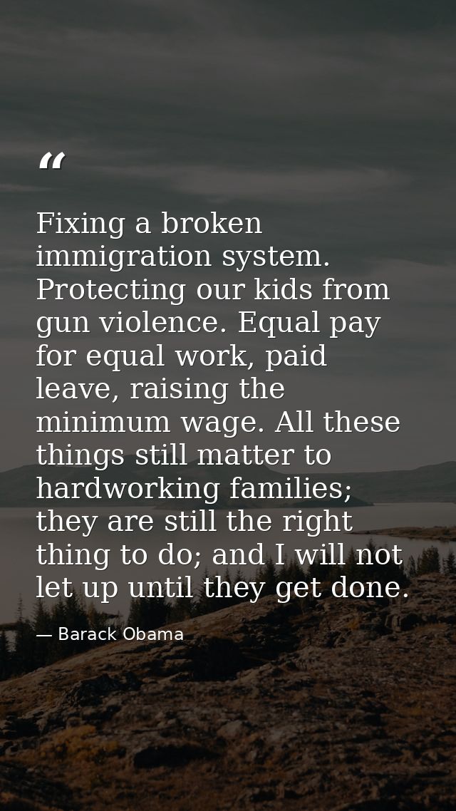 Fixing a broken immigration system. Protecting our kids from gun violence. Equal pay for equal work, paid leave, raising — Barack Obama