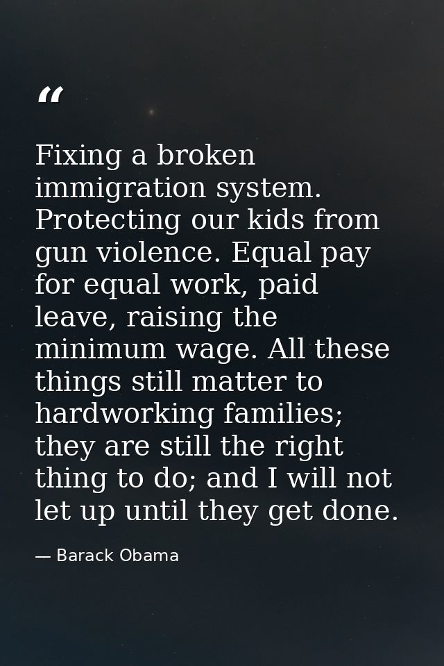 Fixing a broken immigration system. Protecting our kids from gun violence. Equal pay for equal work, paid leave, raising — Barack Obama