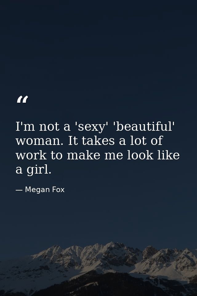 I'm not a 'sexy' 'beautiful' woman. It takes a lot of work to make me look like a girl. — Megan Fox