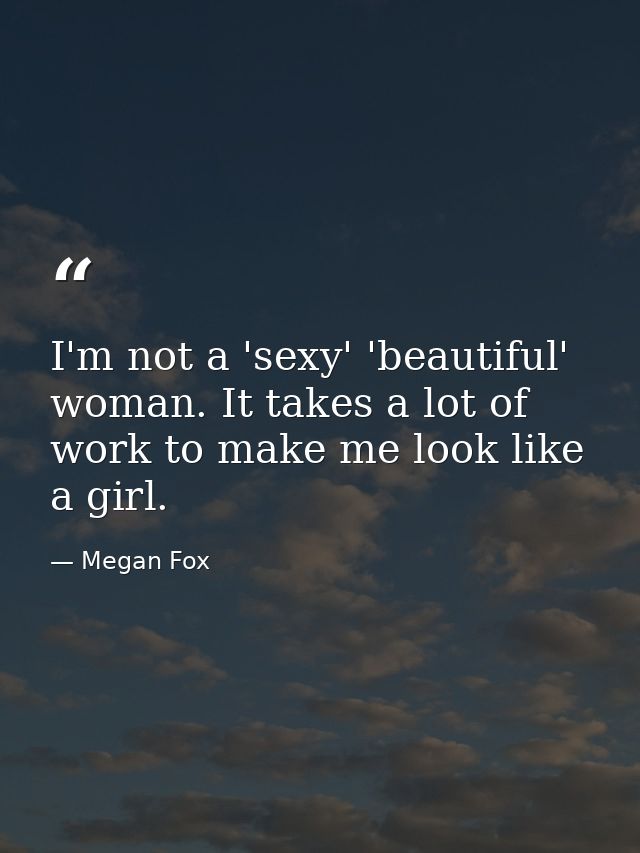 I'm not a 'sexy' 'beautiful' woman. It takes a lot of work to make me look like a girl. — Megan Fox