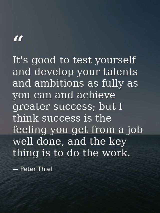 It's good to test yourself and develop your talents and ambitions as fully as you can and achieve greater success; but I — Peter Thiel