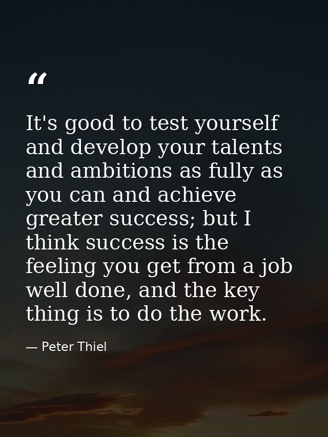 It's good to test yourself and develop your talents and ambitions as fully as you can and achieve greater success; but I — Peter Thiel