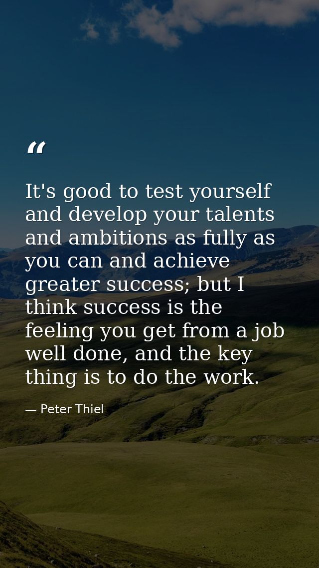 It's good to test yourself and develop your talents and ambitions as fully as you can and achieve greater success; but I — Peter Thiel