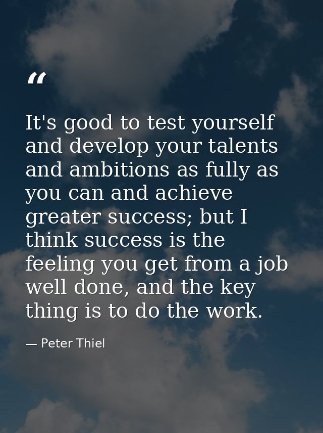 It's good to test yourself and develop your talents and ambitions as fully as you can and achieve greater success; but I — Peter Thiel