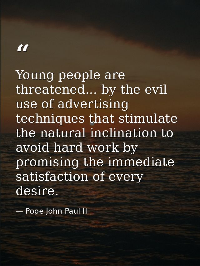 Young people are threatened... by the evil use of advertising techniques that stimulate the natural inclination to avoid — Pope John Paul II