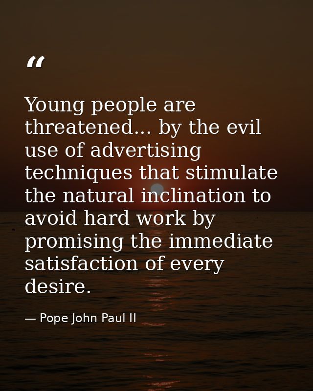 Young people are threatened... by the evil use of advertising techniques that stimulate the natural inclination to avoid — Pope John Paul II