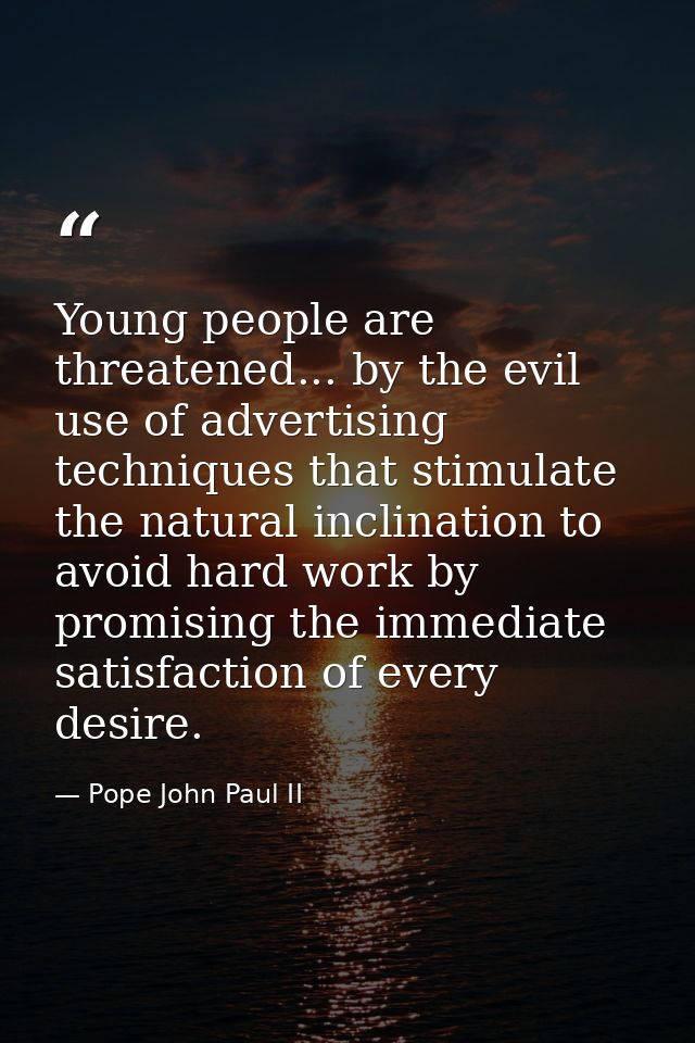 Young people are threatened... by the evil use of advertising techniques that stimulate the natural inclination to avoid — Pope John Paul II