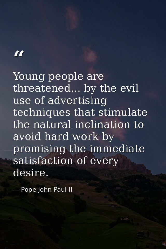 Young people are threatened... by the evil use of advertising techniques that stimulate the natural inclination to avoid — Pope John Paul II