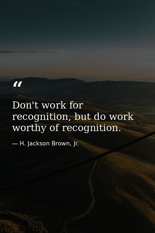 Don't work for recognition, but do work worthy of recognition. — H. Jackson Brown, Jr.