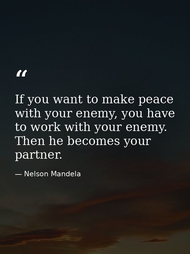 If you want to make peace with your enemy, you have to work with your enemy. Then he becomes your partner. — Nelson Mandela