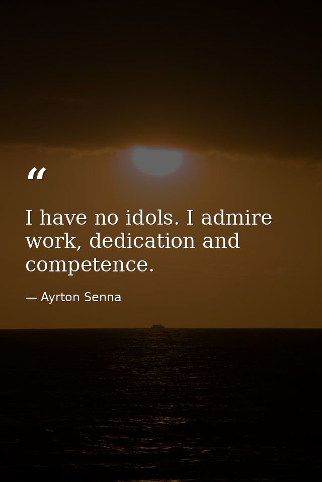I have no idols. I admire work, dedication and competence. — Ayrton Senna