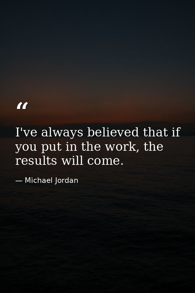 I've always believed that if you put in the work, the results will come. — Michael Jordan