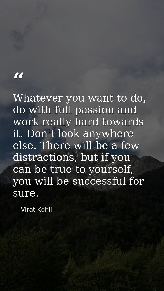 Whatever you want to do, do with full passion and work really hard towards it. Don't look anywhere else. There will be a — Virat Kohli