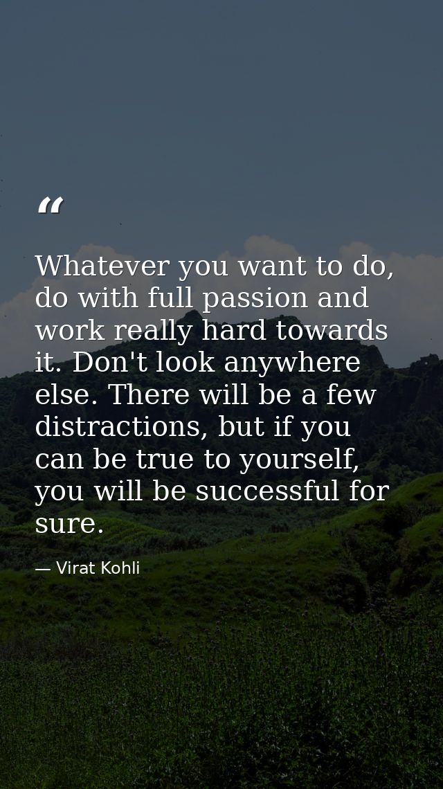 Whatever you want to do, do with full passion and work really hard towards it. Don't look anywhere else. There will be a — Virat Kohli