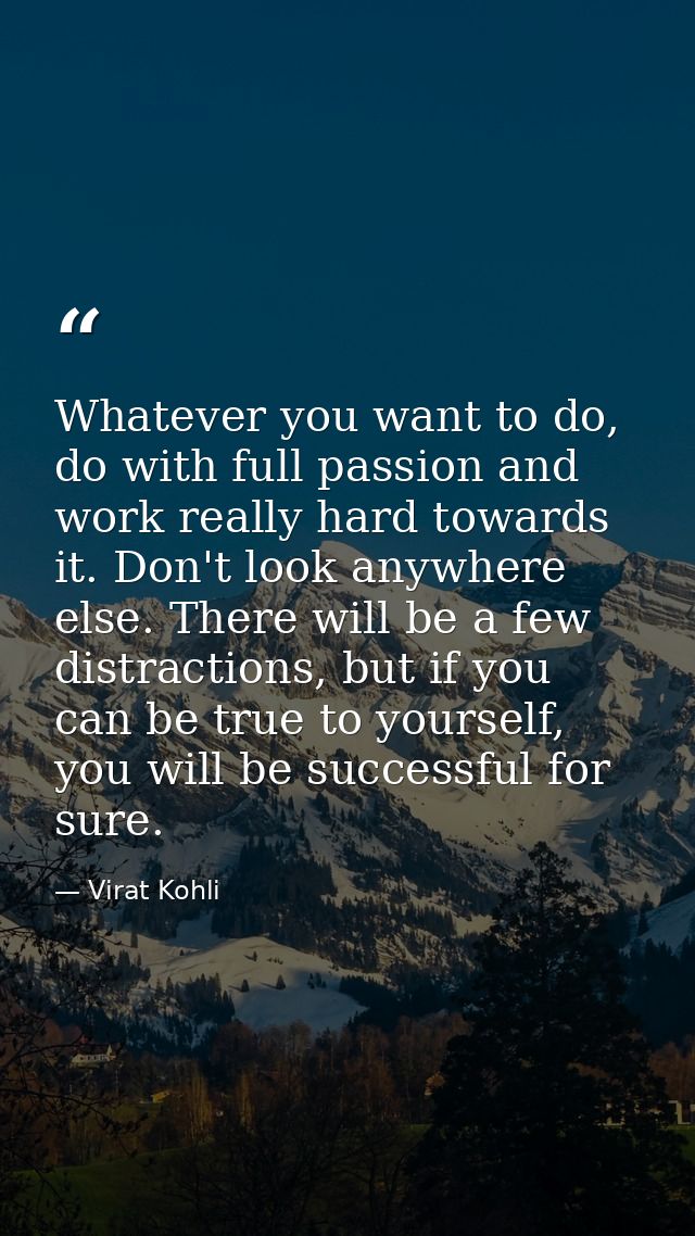 Whatever you want to do, do with full passion and work really hard towards it. Don't look anywhere else. There will be a — Virat Kohli