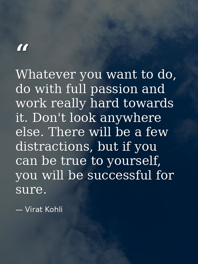 Whatever you want to do, do with full passion and work really hard towards it. Don't look anywhere else. There will be a — Virat Kohli