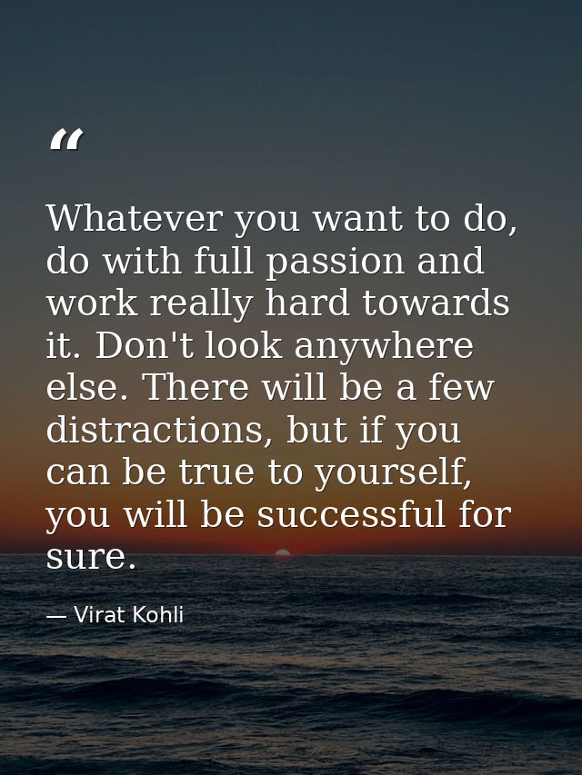 Whatever you want to do, do with full passion and work really hard towards it. Don't look anywhere else. There will be a — Virat Kohli