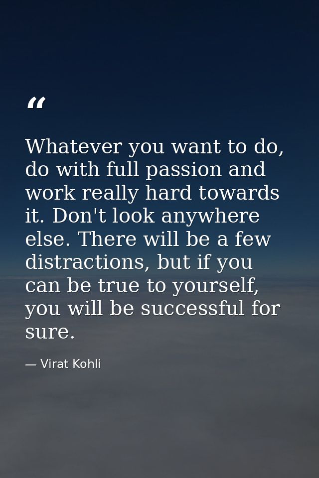 Whatever you want to do, do with full passion and work really hard towards it. Don't look anywhere else. There will be a — Virat Kohli