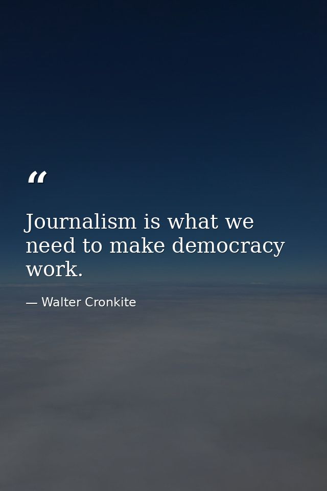 Journalism is what we need to make democracy work. — Walter Cronkite