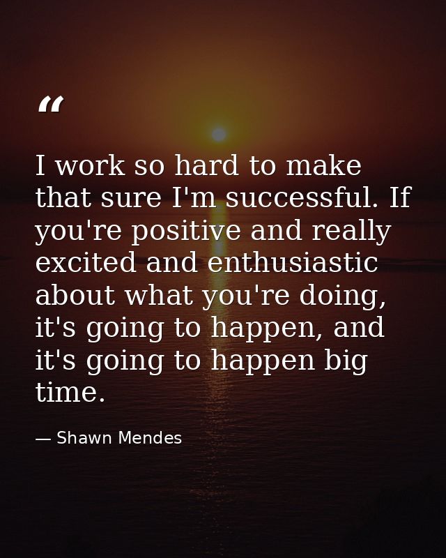 I work so hard to make that sure I'm successful. If you're positive and really excited and enthusiastic about what you'r — Shawn Mendes