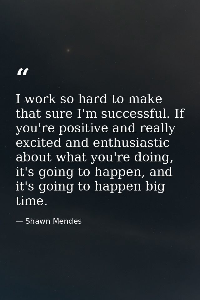I work so hard to make that sure I'm successful. If you're positive and really excited and enthusiastic about what you'r — Shawn Mendes