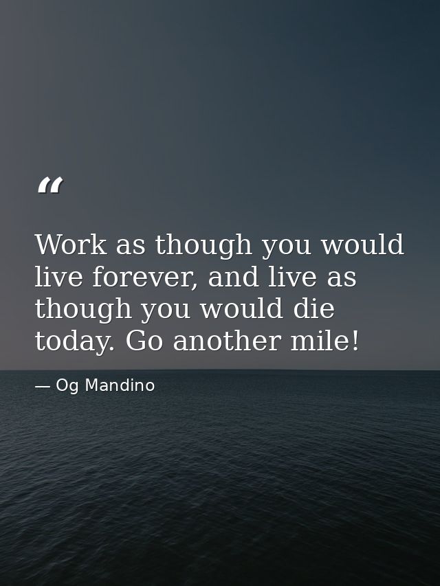 Work as though you would live forever, and live as though you would die today. Go another mile! — Og Mandino
