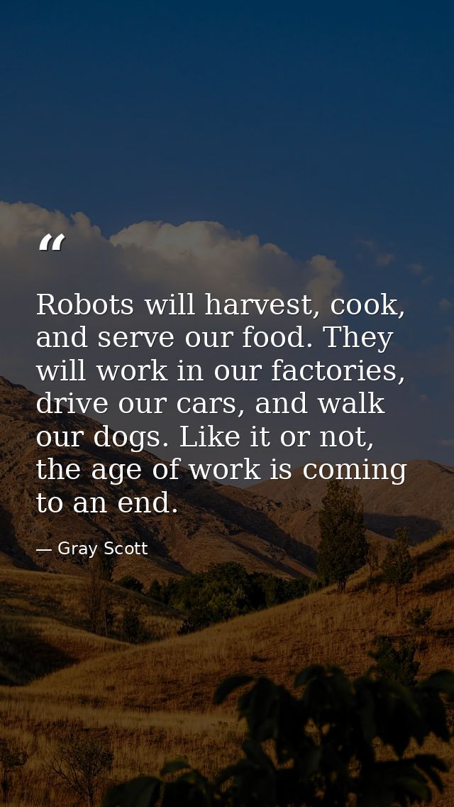 Robots will harvest, cook, and serve our food. They will work in our factories, drive our cars, and walk our dogs. Like  — Gray Scott