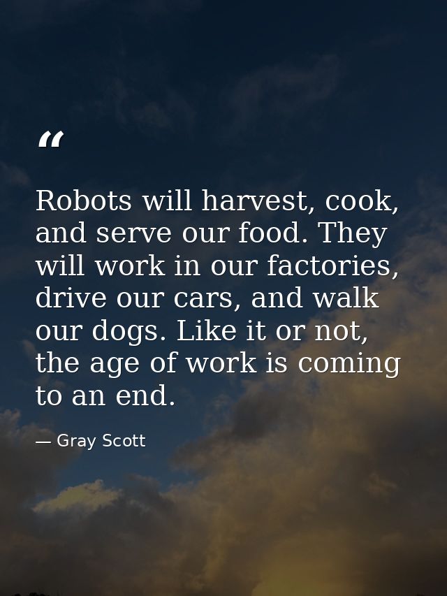 Robots will harvest, cook, and serve our food. They will work in our factories, drive our cars, and walk our dogs. Like  — Gray Scott