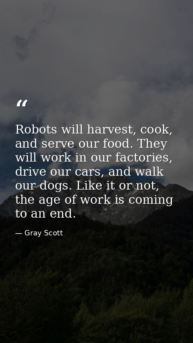 Robots will harvest, cook, and serve our food. They will work in our factories, drive our cars, and walk our dogs. Like  — Gray Scott