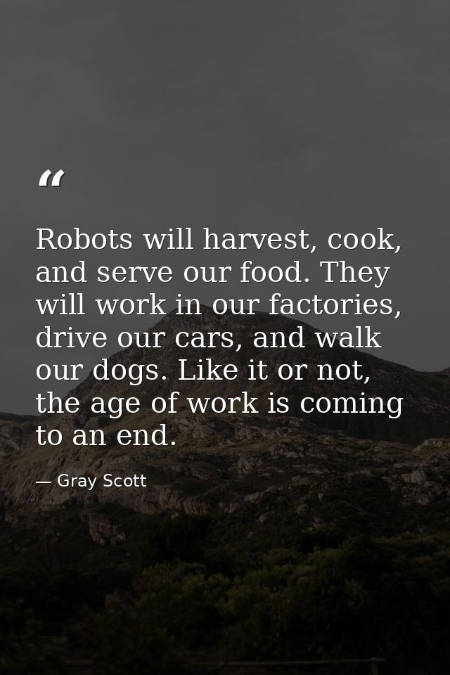 Robots will harvest, cook, and serve our food. They will work in our factories, drive our cars, and walk our dogs. Like  — Gray Scott