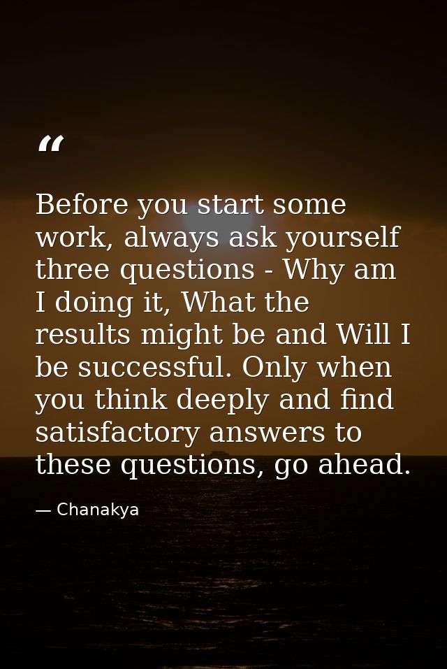 Before you start some work, always ask yourself three questions - Why am I doing it, What the results might be and Will  — Chanakya