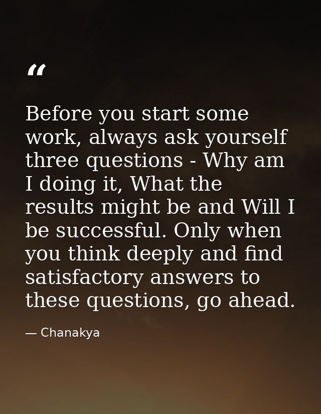 Before you start some work, always ask yourself three questions - Why am I doing it, What the results might be and Will  — Chanakya